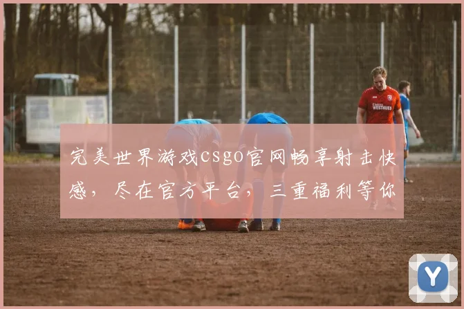 完美世界游戏csgo官网畅享射击快感,尽在官方平台,三重福利等你来,不容错过