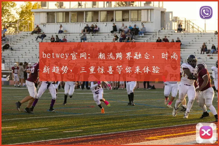 betwey官网：潮流跨界融合，时尚新趋势，三重惊喜等你来体验
