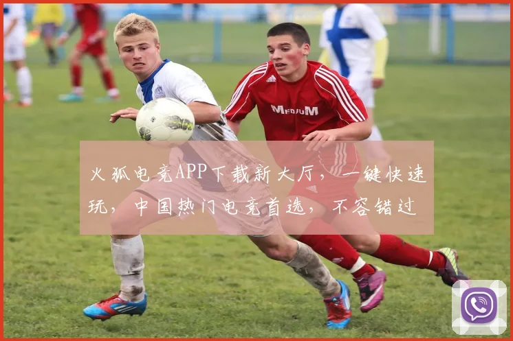 火狐电竞APP下载新大厅，一键快速玩，中国热门电竞首选，不容错过，立即体验