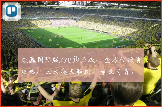 众赢国际版zygjb正版,全方位投资攻略,三大亮点解析,专业可靠,投资必看