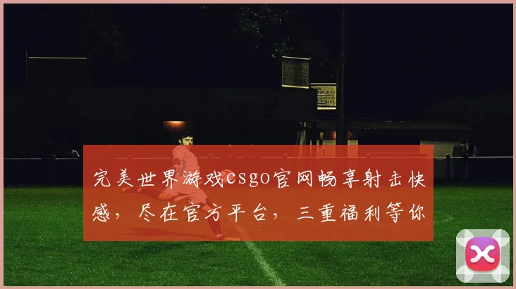完美世界游戏csgo官网畅享射击快感,尽在官方平台,三重福利等你来,不容错过